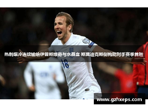 热刺爆冷连续输给伊普斯维奇与水晶宫 斯莫迪克斯倒钩助对手赛季首胜