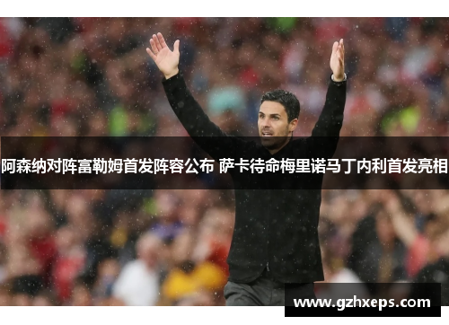阿森纳对阵富勒姆首发阵容公布 萨卡待命梅里诺马丁内利首发亮相