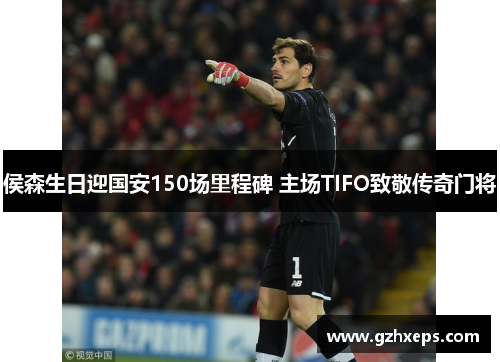 侯森生日迎国安150场里程碑 主场TIFO致敬传奇门将