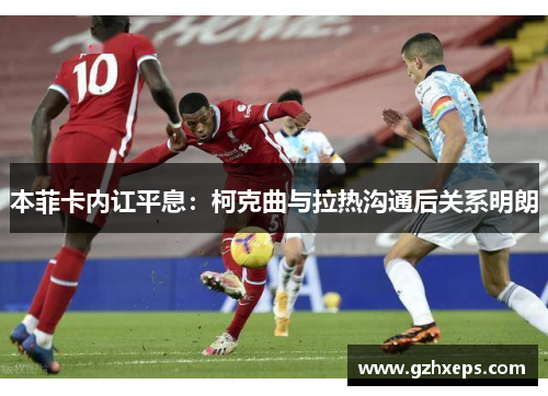 本菲卡内讧平息：柯克曲与拉热沟通后关系明朗