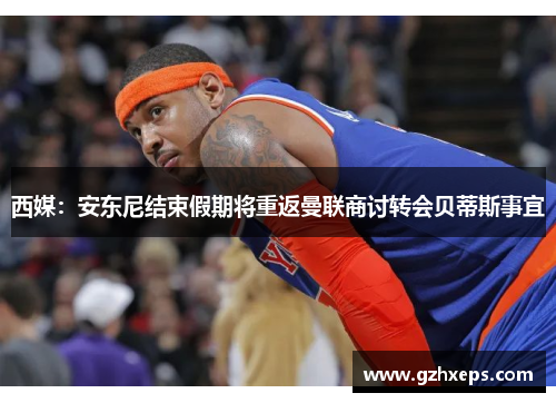 西媒：安东尼结束假期将重返曼联商讨转会贝蒂斯事宜