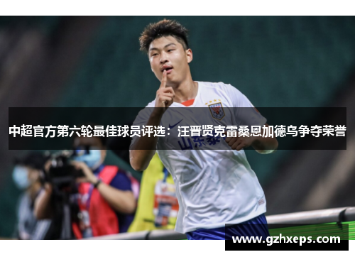 中超官方第六轮最佳球员评选：汪晋贤克雷桑恩加德乌争夺荣誉