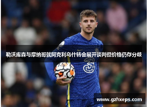 勒沃库森与摩纳哥就阿克利乌什转会展开谈判但价格仍存分歧