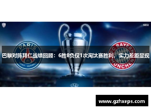 巴黎对阵拜仁战绩回顾：6胜8负仅1次淘汰赛胜利，实力差距显现