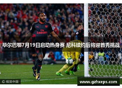 毕尔巴鄂7月19日启动热身赛 尼科续约后将迎首秀挑战