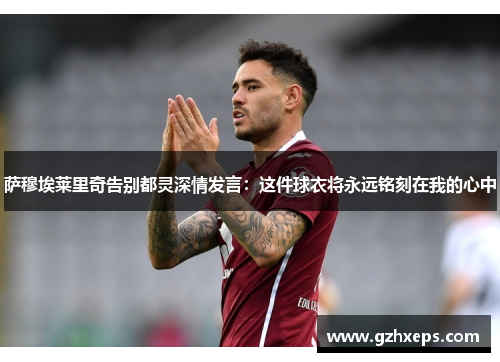 萨穆埃莱里奇告别都灵深情发言：这件球衣将永远铭刻在我的心中