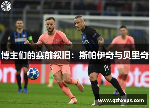 博主们的赛前叙旧：斯帕伊奇与贝里奇